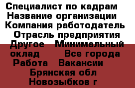 Специалист по кадрам › Название организации ­ Компания-работодатель › Отрасль предприятия ­ Другое › Минимальный оклад ­ 1 - Все города Работа » Вакансии   . Брянская обл.,Новозыбков г.